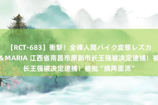 【RCT-683】衝撃！全裸人間バイク変態レズカップル HANA＆MARIA 江西省南昌市原副市长王强被决定逮捕！被批“搞两面派”