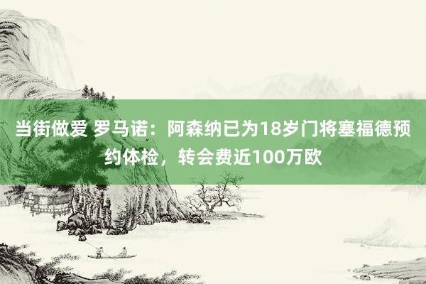 当街做爱 罗马诺：阿森纳已为18岁门将塞福德预约体检，转会费近100万欧