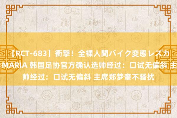 【RCT-683】衝撃！全裸人間バイク変態レズカップル HANA＆MARIA 韩国足协官方确认选帅经过：口试无偏斜 主席郑梦奎不骚扰