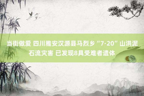 当街做爱 四川雅安汉源县马烈乡“7·20”山洪泥石流灾害 已发现8具受难者遗体