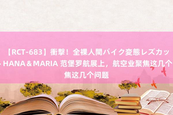 【RCT-683】衝撃！全裸人間バイク変態レズカップル HANA＆MARIA 范堡罗航展上，航空业聚焦这几个问题