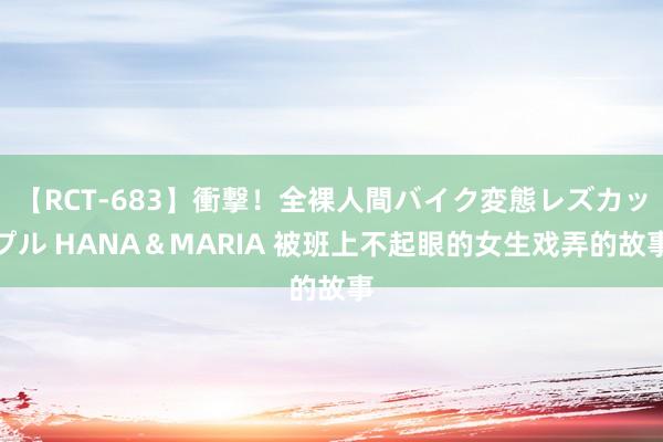 【RCT-683】衝撃！全裸人間バイク変態レズカップル HANA＆MARIA 被班上不起眼的女生戏弄的故事