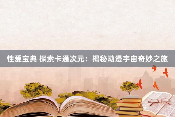 性爱宝典 探索卡通次元：揭秘动漫宇宙奇妙之旅