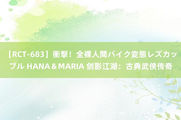 【RCT-683】衝撃！全裸人間バイク変態レズカップル HANA＆MARIA 剑影江湖：古典武侠传奇