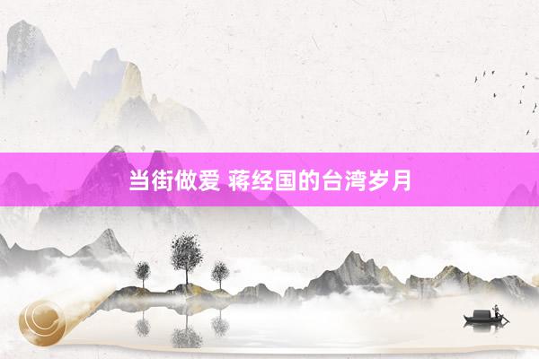 当街做爱 蒋经国的台湾岁月