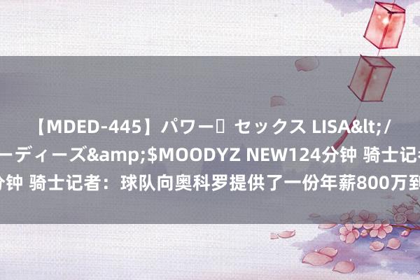 【MDED-445】パワー・セックス LISA</a>2005-08-13ムーディーズ&$MOODYZ NEW124分钟 骑士记者：球队向奥科罗提供了一份年薪800万到1000万的多年公约