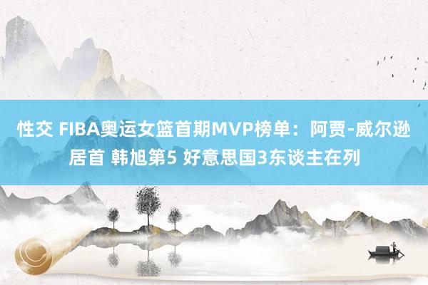 性交 FIBA奥运女篮首期MVP榜单：阿贾-威尔逊居首 韩旭第5 好意思国3东谈主在列