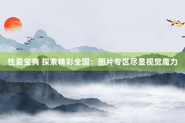 性爱宝典 探索精彩全国：图片专区尽显视觉魔力