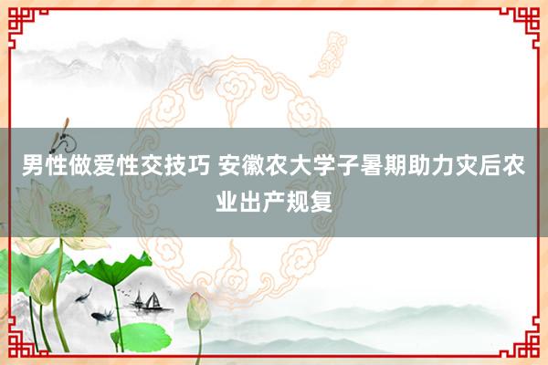 男性做爱性交技巧 安徽农大学子暑期助力灾后农业出产规复