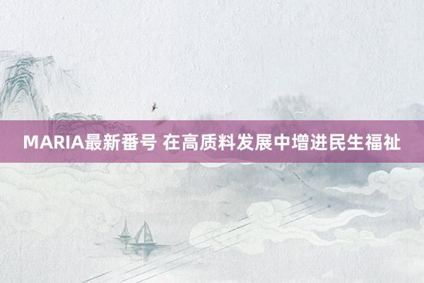 MARIA最新番号 在高质料发展中增进民生福祉