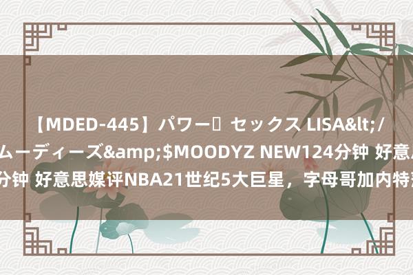 【MDED-445】パワー・セックス LISA</a>2005-08-13ムーディーズ&$MOODYZ NEW124分钟 好意思媒评NBA21世纪5大巨星，字母哥加内特落第，邓肯仅排第4