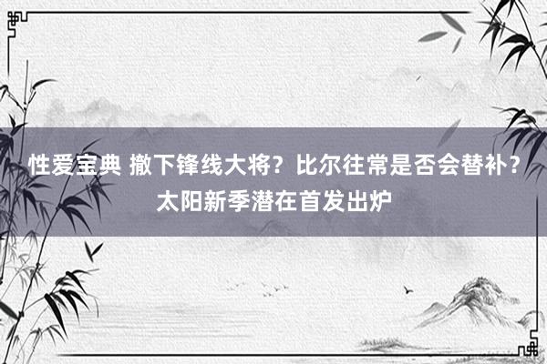 性爱宝典 撤下锋线大将？比尔往常是否会替补？太阳新季潜在首发出炉
