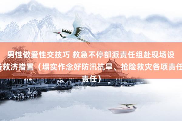 男性做爱性交技巧 救急不停部派责任组赴现场设备救济措置（塌实作念好防汛抗旱、抢险救灾各项责任）