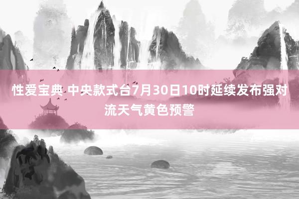 性爱宝典 中央款式台7月30日10时延续发布强对流天气黄色预警