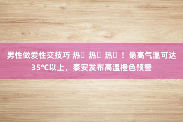 男性做爱性交技巧 热҉热҉热҉！最高气温可达35℃以上，泰安发布高温橙色预警