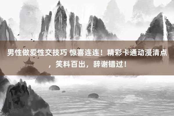 男性做爱性交技巧 惊喜连连！精彩卡通动漫清点，笑料百出，辞谢错过！