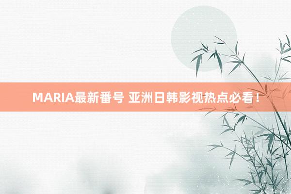 MARIA最新番号 亚洲日韩影视热点必看！