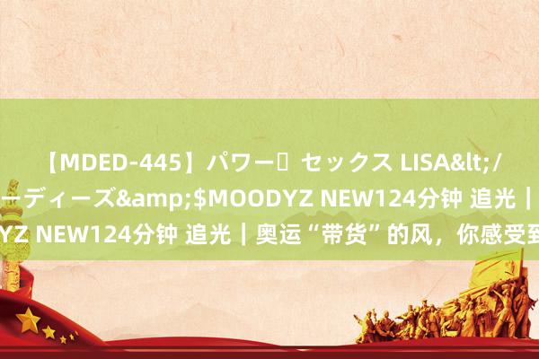 【MDED-445】パワー・セックス LISA</a>2005-08-13ムーディーズ&$MOODYZ NEW124分钟 追光｜奥运“带货”的风，你感受到了吗