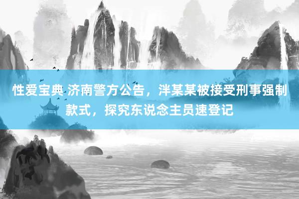 性爱宝典 济南警方公告，泮某某被接受刑事强制款式，探究东说念主员速登记