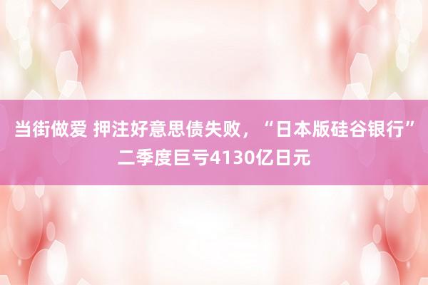 当街做爱 押注好意思债失败，“日本版硅谷银行”二季度巨亏4130亿日元