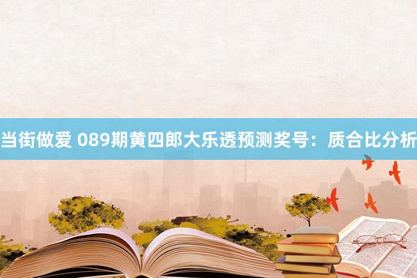 当街做爱 089期黄四郎大乐透预测奖号：质合比分析