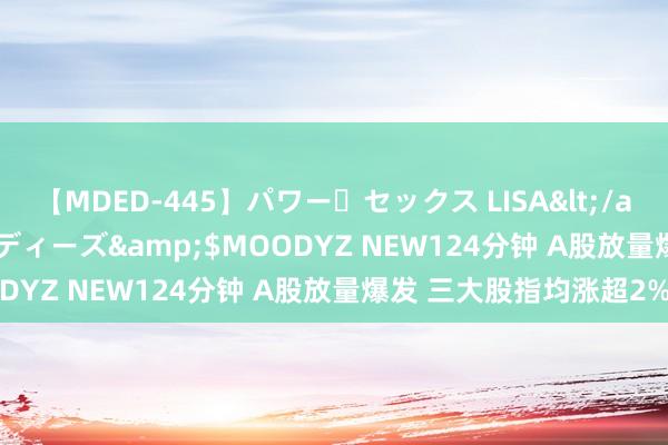 【MDED-445】パワー・セックス LISA</a>2005-08-13ムーディーズ&$MOODYZ NEW124分钟 A股放量爆发 三大股指均涨超2%