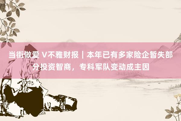 当街做爱 V不雅财报｜本年已有多家险企暂失部分投资智商，专科军队变动成主因