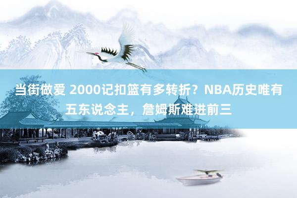 当街做爱 2000记扣篮有多转折？NBA历史唯有五东说念主，詹姆斯难进前三