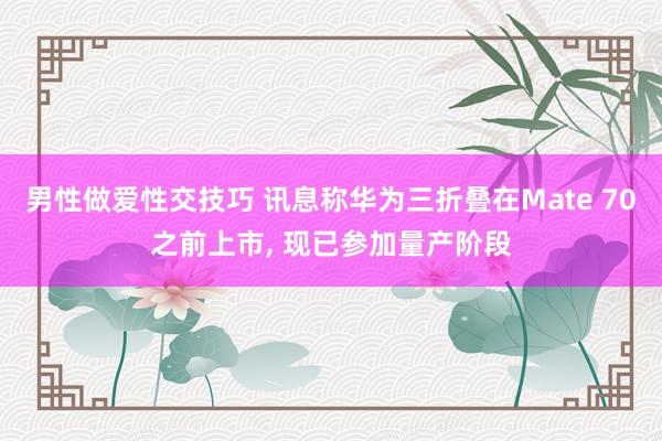 男性做爱性交技巧 讯息称华为三折叠在Mate 70之前上市， 现已参加量产阶段