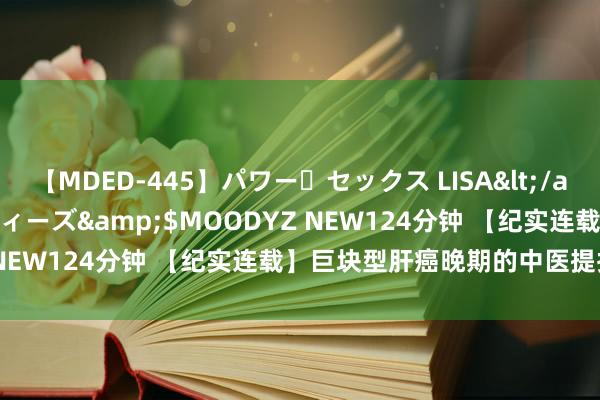 【MDED-445】パワー・セックス LISA</a>2005-08-13ムーディーズ&$MOODYZ NEW124分钟 【纪实连载】巨块型肝癌晚期的中医提拔......