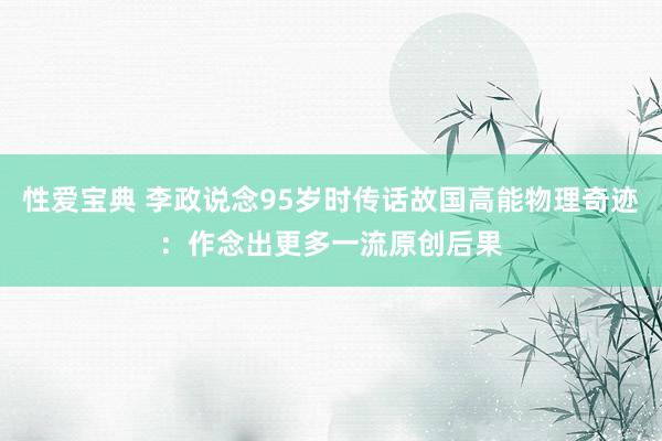 性爱宝典 李政说念95岁时传话故国高能物理奇迹：作念出更多一流原创后果
