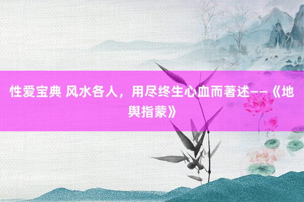 性爱宝典 风水各人，用尽终生心血而著述——《地舆指蒙》