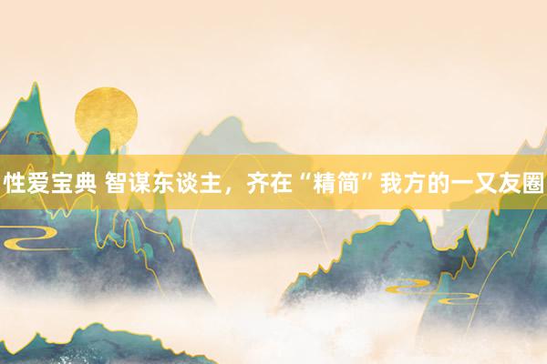 性爱宝典 智谋东谈主，齐在“精简”我方的一又友圈