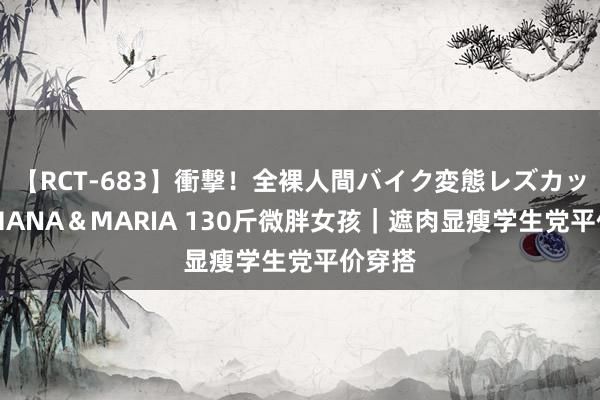 【RCT-683】衝撃！全裸人間バイク変態レズカップル HANA＆MARIA 130斤微胖女孩｜遮肉显瘦学生党平价穿搭