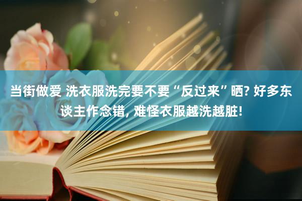当街做爱 洗衣服洗完要不要“反过来”晒? 好多东谈主作念错， 难怪衣服越洗越脏!