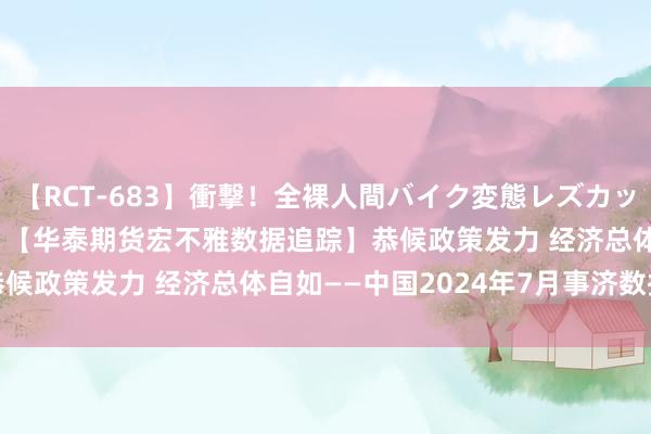 【RCT-683】衝撃！全裸人間バイク変態レズカップル HANA＆MARIA 【华泰期货宏不雅数据追踪】恭候政策发力 经济总体自如——中国2024年7月事济数据图景