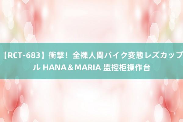 【RCT-683】衝撃！全裸人間バイク変態レズカップル HANA＆MARIA 监控柜操作台
