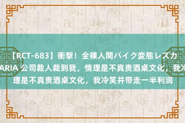 【RCT-683】衝撃！全裸人間バイク変態レズカップル HANA＆MARIA 公司裁人裁到我，情理是不真贵酒桌文化，我冷笑并带走一半利润