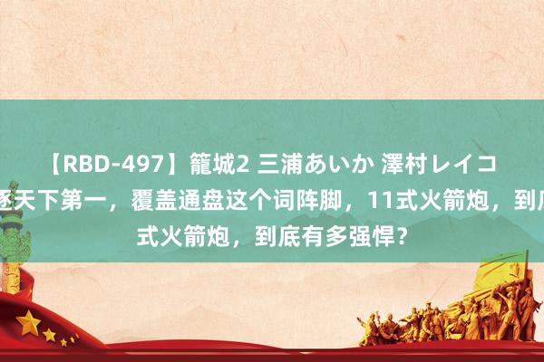 【RBD-497】籠城2 三浦あいか 澤村レイコ ASUKA 追逐天下第一，覆盖通盘这个词阵脚，11式火箭炮，到底有多强悍？