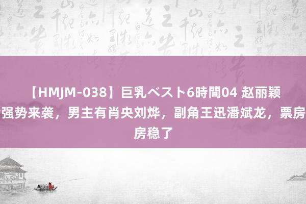 【HMJM-038】巨乳ベスト6時間04 赵丽颖新片强势来袭，男主有肖央刘烨，副角王迅潘斌龙，票房稳了