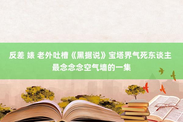 反差 婊 老外吐槽《黑据说》宝塔界气死东谈主 最念念念空气墙的一集