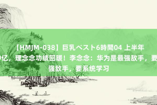 【HMJM-038】巨乳ベスト6時間04 上半年净利16.9亿，理念念功绩回暖！李念念：华为是最强敌手，要系统学习
