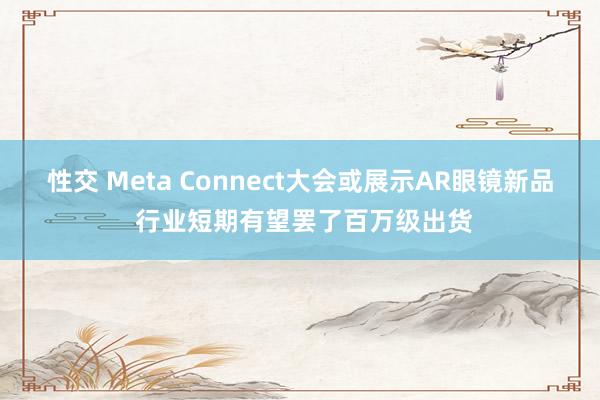性交 Meta Connect大会或展示AR眼镜新品 行业短期有望罢了百万级出货