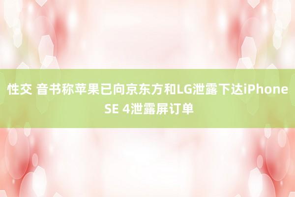 性交 音书称苹果已向京东方和LG泄露下达iPhone SE 4泄露屏订单