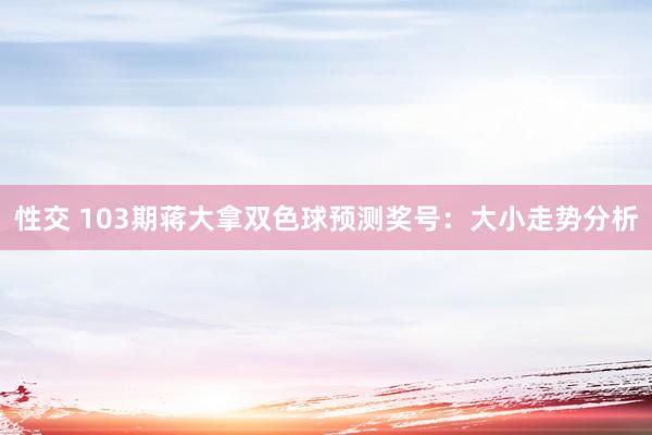 性交 103期蒋大拿双色球预测奖号：大小走势分析