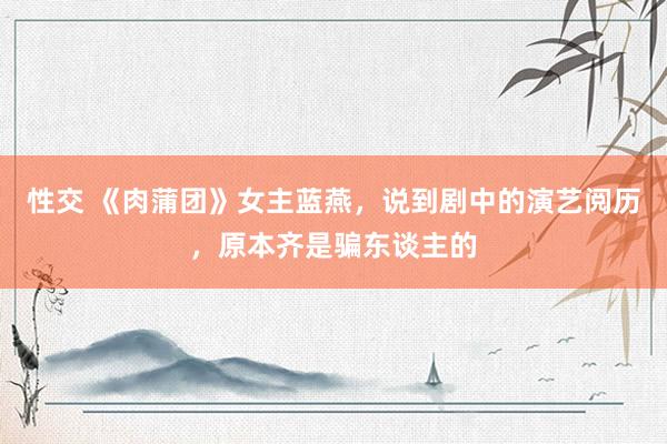 性交 《肉蒲团》女主蓝燕，说到剧中的演艺阅历，原本齐是骗东谈主的