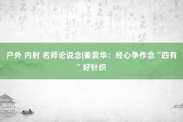 户外 内射 名师论说念|姜爱华：经心争作念“四有”好针织