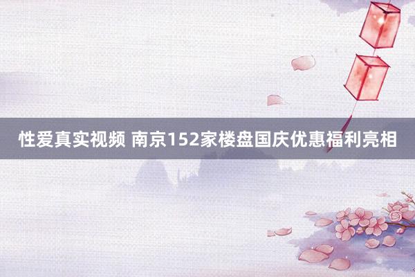 性爱真实视频 南京152家楼盘国庆优惠福利亮相