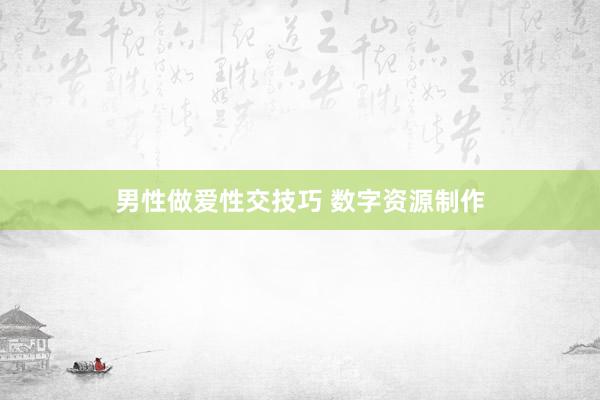男性做爱性交技巧 数字资源制作