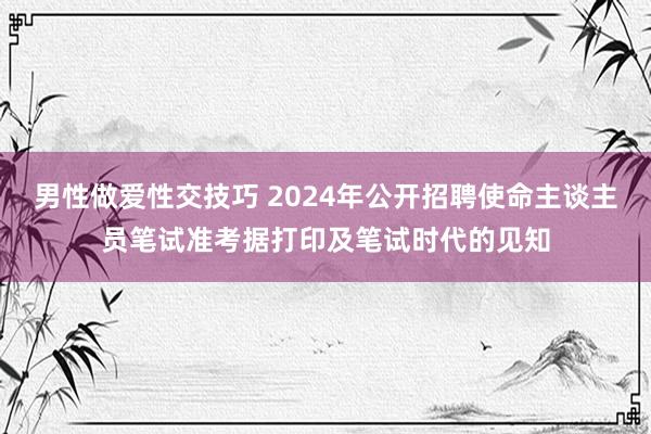 男性做爱性交技巧 2024年公开招聘使命主谈主员笔试准考据打印及笔试时代的见知